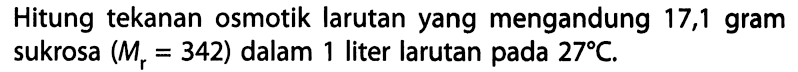 Hitung tekanan osmotik larutan yang mengandung 17,1 gram sukrosa (Mr = 342) dalam 1 liter larutan pada 27 C. 