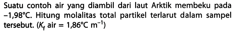 Suatu contoh air yang diambil dari laut Arktik membeki pada -1,98 C. Hitung molalitas total partikel terlarut dalam sampel tersebut. (Kf air = 1,86 C m^-1) 