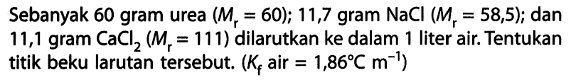 Sebanyak 60 gram urea (Mr = 60); 11,7 gram NaCl (Mr = 58,5); dan 11,1 gram CaCl2 (Mr = 111) dilarutkan ke dalam 1 liter air. Tentukan titik beku larutan tersebut. (Kf air = 1,86 C m^-1) 