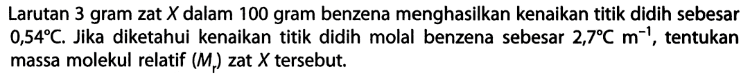 Larutan 3 gram zat X dalam 100 gram benzena menghasilkan kenaikan titik didih sebesar 0,54 C. Jika diketahui kenaikan titik didih molal benzena sebesar 2,7 C m^-1, tentukan massa molekul relatif (Mr) zat X tersebut. 