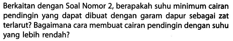 Berkaitan dengan Soal Nomor 2, berapakah suhu minimum cairan pendingin yang dapat dibuat dengan garam dapur sebagai zat terlarut? Bagaimana cara membuat cairan pendingin dengan suhu yang lebih rendah?