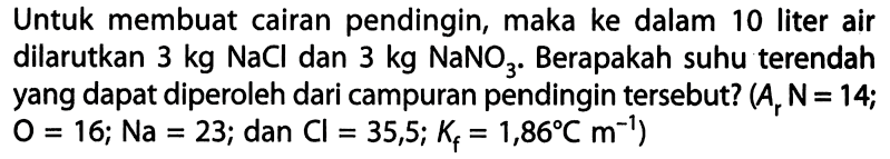 Untuk membuat cairan pendingin, maka ke dalam 10 liter air yang dapat diperoleh dari campuran pendingin tersebut?  (Ar N=14.; O=16 ; Na=23 ;  dan Cl=35,5 ; Kf = 1,86 C m^(-1))
