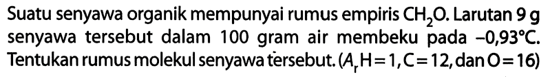 Suatu senyawa organik mempunyai rumus empiris CH2O. Larutan 9 g senyawa tersebut dalam 100 gram air membeku pada -0,93 C. Tentukan rumus molekul senyawa tersebut. (Ar H = 1, C = 12, dan O = 16) 