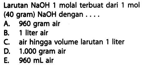 Larutan NaOH 1 molal terbuat dari 1 mol (40 gram) NaOH dengan .... A. 960 gram air B. 1 liter air C. air hingga volume larutan 1 liter D. 1.000 gram air E. 960 mL air 