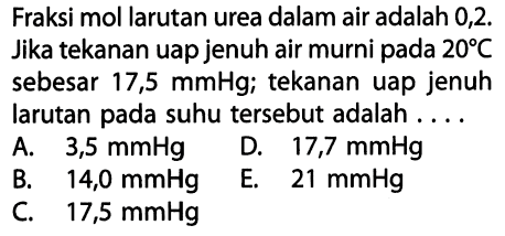 Fraksi mol larutan urea dalam air adalah 0,2. Jika tekanan uap jenuh air murni pada  20 C  sebesar 17,5  mmHg ; tekanan uap jenuh larutan pada suhu tersebut adalah ....