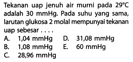 Tekanan uap jenuh air murni pada 29 C adalah 30 mmHg. Pada suhu yang sama, larutan glukosa 2 molal mempunyai tekanan uap sebesar.... 