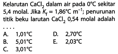 Kelarutan CaCl2 dalam air pada 0 C sekitar 5,4 molal. Jika Kf = 1,86 C m^-1; penurunan titik beku larutan CaCl2 0,54 molal adalah . . . . 