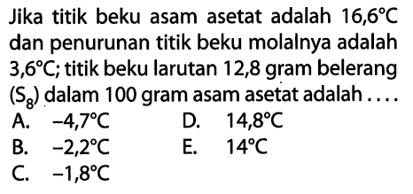 Jika titik beku asam asetat adalah 16,6 C dan penurunan titik beku molalnya adalah 3,6 C ; titik beku larutan 12,8 gram belerang (S8) dalam 100 gram asam asetat adalah....