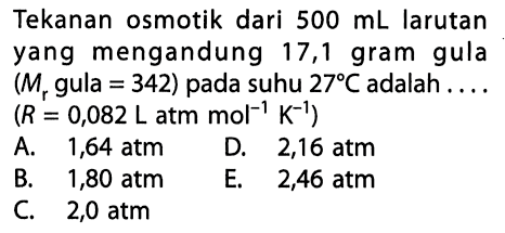 Tekanan osmotik dari 500 mL larutan yang mengandung 17,1 gram gula (Mr gula=342) pada suhu 27 C adalah .... (R=0,082 L atm mol^(-1) K^(-1)) 
