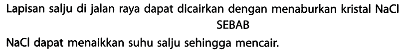 Lapisan salju di jalan raya dapat dicairkan dengan menaburkan kristal NaCl SEBAB
NaCl dapat menaikkan suhu salju sehingga mencair.