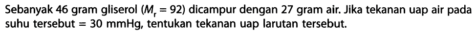 Sebanyak 46 gram gliserol (Mr = 92) dicampur dengan 27 gram air Jika tekanan uap air pada suhu tersebut 30 mmHg, tentukan tekanan uap larutan tersebut. 