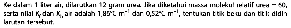 Ke dalam 1 liter air, dilarutkan 12 gram urea. Jika diketahui massa molekul relatif urea = 60, serta nilai Kf dan Kb air adalah 1,86 C m^-1 dan 0,52 C m^-1, tentukan titik beku dan titik didih larutan tersebut. 