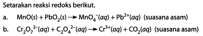 Setarakan reaksi redoks berikut. a. MnO(s) + PbO2(s) -> MnO4^- (aq) + Pb^(2+) (aq) (suasana asam) b. Cr2O7^(2-) (aq) + C2O4^(2-) (aq) -> Cr^3+ (aq) + CO2 (aq) (suasana asam) 