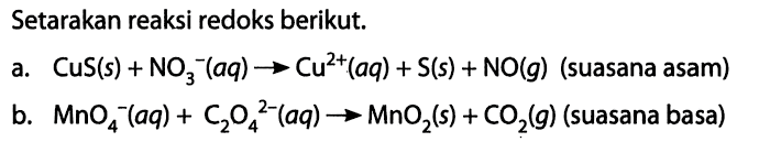 Setarakan reaksi redoks berikut. a. CuS(s) + NO3^- (aq) -> Cu^(2+) (aq) + S(s) + NO(g) (suasana asam) b. MnO^4^-(aq) + C2O4^(2-) (aq) -> MnO2(s) + CO2(g) (suasana basa)  