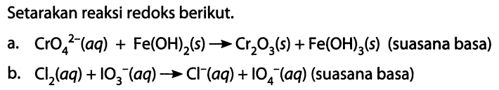 Setarakan reaksi redoks berikut. a. CrO4^(2-) (aq) + Fe(OH)2 (s) -> Cr2O3 (s) + Fe(OH)3 (s) (suasana basa) b. Cl2 (aq) + IO3^- (aq) -> Cl^- (aq) + IO4^- (aq) (suasana basa)  