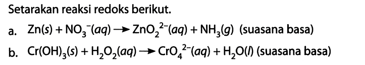 Setarakan reaksi redoks berikut. a. Zn(s) + NO3^- (aq) -> ZnO2^(2-) (aq) + NH3 (g) (suasana basa) b. Cr(OH)3 (s) + H2O2 (aq) -> CrO4^2- (aq) + H2O (I) (suasana basa)  