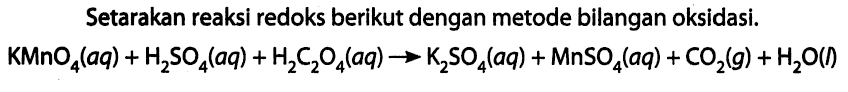 Setarakan reaksi redoks berikut dengan metode bilangan oksidasi. KMnO4 (aq) + H2SO4 (aq) + H2C2O4 (aq) -> K2SO4 (aq) + MnSO4 (aq) + CO2 (g) + H2O (l) 