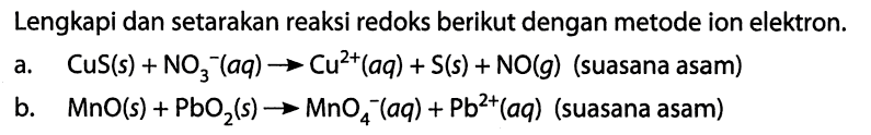 Lengkapi dan setarakan reaksi redoks berikut dengan metode ion elektron. a. CuS(s) + NO3^-(aq) -> Cu^(2+) (aq) + S(s) + NO(g) (suasana asam) b. MnO(s) + PbO2(s) -> MnO4^(-) (aq) + Pb^(2+) (aq) (suasana asam) 