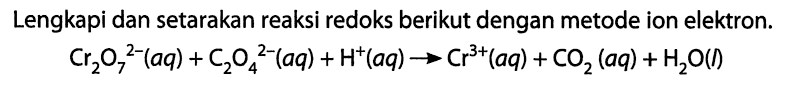 Lengkapi dan setarakan reaksi redoks berikut dengan metode ion elektron. Cr2O7^(2-) (aq) + C2O4^(2-) (aq) + H^+ (aq) -> Cr^(3+) (aq) + CO2 (aq) + H2O (l) 