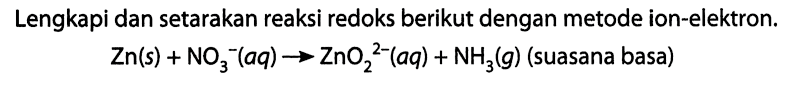 Lengkapi dan setarakan reaksi redoks berikut dengan metode ion-elektron. Zn(s) + NO3^- (aq) -> ZnO2^(2-) (aq) + NH3 (g) (suasana basa) 