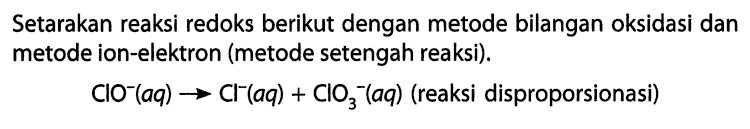 Setarakan reaksi redoks berikut dengan metode bilangan oksidasi dan metode ion-elektron (metode setengah reaksi). ClO^-(aq) -> Cl^-(aq) + ClO3^-(aq) (reaksi disproporsionasi)