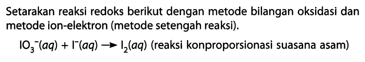 Setarakan reaksi redoks berikut dengan metode bilangan oksidasi dan metode ion-elektron (metode setengah reaksi). IO3^- (aq) + I^- (aq) -> I2 (aq) (reaksi konproporsionasi suasana asam) 