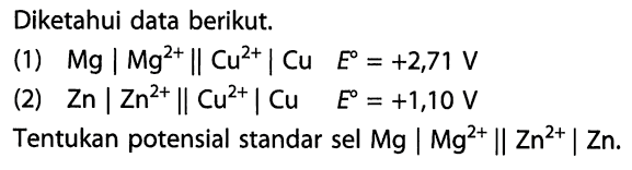 Diketahui data berikut. 
(1) Mg | Mg^(2+) || Cu^(2+) | Cu E = +2,71 V 
(2) Zn | Zn^(2+) || Cu^(2+) | Cu E = +1,10 V 
Tentukan potensial standar sel Mg | Mg^(2+) || Zn^(2+) | Zn.