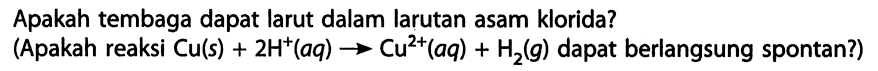 Apakah tembaga dapat larut dalam larutan asam klorida? (Apakah reaksi Cu (s) + 2 H^+ (aq) -> Cu^(2+) (aq) + H2 (g) dapat berlangsung spontan?)