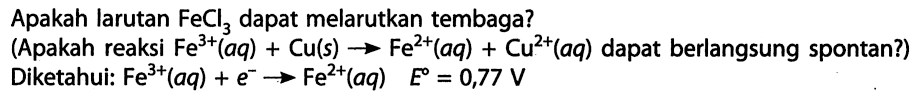 Apakah larutan FeCl3 dapat melarutkan tembaga? 
(Apakah reaksi Fe^(3+) (aq) + Cu (s) -> Fe^(2+) (aq) + Cu^(2+) (aq) dapat berlangsung spontan?) 
Diketahui: Fe^(3+) (aq) + e^- -> Fe^(2+) (aq) E = 0,77 V