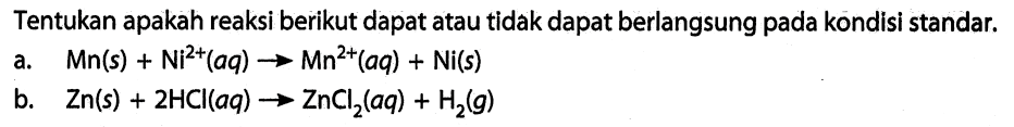 Tentukan apakah reaksi berikut dapat atau tidak dapat berlangsung pada kondisi standar. 
a. Mn(s) + Ni^(2+)(aq) -> Mn^(2+)(aq) +Ni(s) 
b. Zn(s) + 2 HCl(aq) -> ZnCl2(aq) + H2(g)