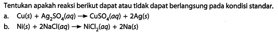 Tentukan apakah reaksi berikut dapat atau tidak dapat berlangsung pada kondisi standar. a. Cu(s) + Ag2SO4(aq) -> CuSO4(aq) + 2Ag(s) b. Ni(s) + 2NaCl(aq) -> NiCl2(aq) + 2Na(s) 