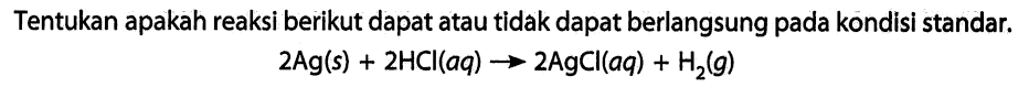 Tentukan apakah reaksi berikut dapat atau tidak dapat berlangsung pada kondisi standar. 
2 Ag (s) + 2 HCl (aq) -> 2 AgCl (aq) + H2 (g)