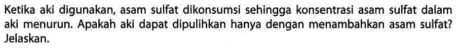 Ketika aki digunakan, asam sulfat dikonsumsi sehingga konsentrasi asam sulfat dalam aki menurun. Apakah aki dapat dipulihkan hanya dengan menambahkan asam sulfat? Jelaskan.