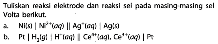 Tuliskan reaksi elektrode dan reaksi sel pada masing-masing sel Volta berikut. 
a. Ni(s) | Ni^(2+)(aq) || Ag^+(aq) | Ag(s) 
b. Pt | H2(g) | H^+(aq) || Ce^(4+)(aq), Ce^(3+)(aq) | Pt