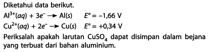 Diketahui data berikut. Al^(3+) (aq) + 3e^- -> Al(s) E = -1.66 V Cu^(2+) (aq) + 2e^- -> Cu(s) E = +0,34 V Periksalah apakah larutan CuSO4 dapat disimpan dalam bejana yang terbuat dari bahan alumunium. 