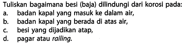 Tuliskan bagaimana besi (baja) dilindungi dari korosi pada: 
a. badan kapal yang masuk ke dalam air, 
b. badan kapal yang berada di atas air, 
c. besi yang dijadikan atap, 
d. pagar atau railing.