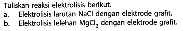 Tuliskan reaksi elektrolisis berikut.a. Elektrolisis larutan NaCl dengan elektrode grafit.b. Elektrolisis lelehan MgCl2 dengan elektrode grafit.