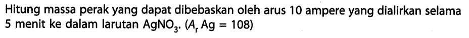 Hitung massa perak yang dapat dibebaskan oleh arus 10 ampere yang dialirkan selama 5 menit ke dalam larutan AgNO3.(Ar Ag=108)  