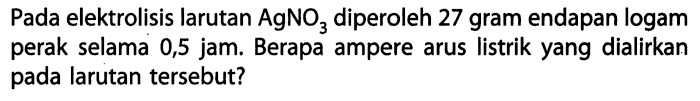Pada elektrolisis larutan AgNO3 diperoleh 27 gram endapan logam perak selama 0,5 jam. Berapa ampere arus listrik yang dialirkan pada larutan tersebut?