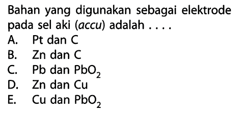 Bahan yang digunakan sebagai elektrode pada sel aki (accu) adalah ....A. Pt dan CB. Zn dan C C. Pb dan PbO2 D. Zn dan Cu E. Cu dan PbO2 