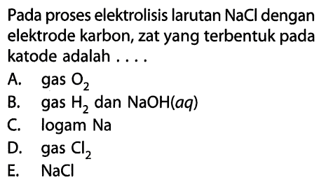 Pada proses elektrolisis larutan NaCl dengan elektrode karbon, zat yang terbentuk pada katode adalah ....A. gas O2 B. gas H2 dan NaOH(aq) C. logam Na D. gas Cl2 E. NaCl 