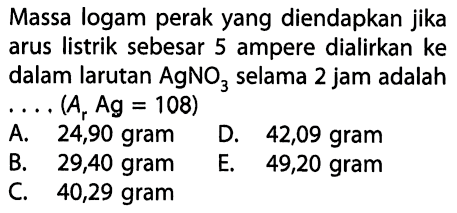 Massa logam perak yang diendapkan jika arus listrik sebesar 5 ampere dialirkan ke dalam larutan AgNO3 selama 2 jam adalah .... (Ar Ag=108) 
