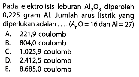 Pada elektrolisis leburan Al2O3 diperoleh 0,225 gram Al. Jumlah arus listrik yang diperlukan adalah.... (Ar O=16. dan.Al=27)