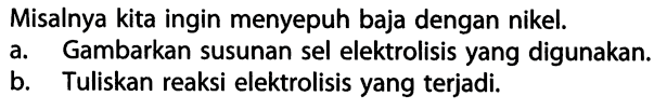 Misalnya kita ingin menyepuh baja dengan nikel.
a. Gambarkan susunan sel elektrolisis yang digunakan.
b. Tuliskan reaksi elektrolisis yang terjadi.