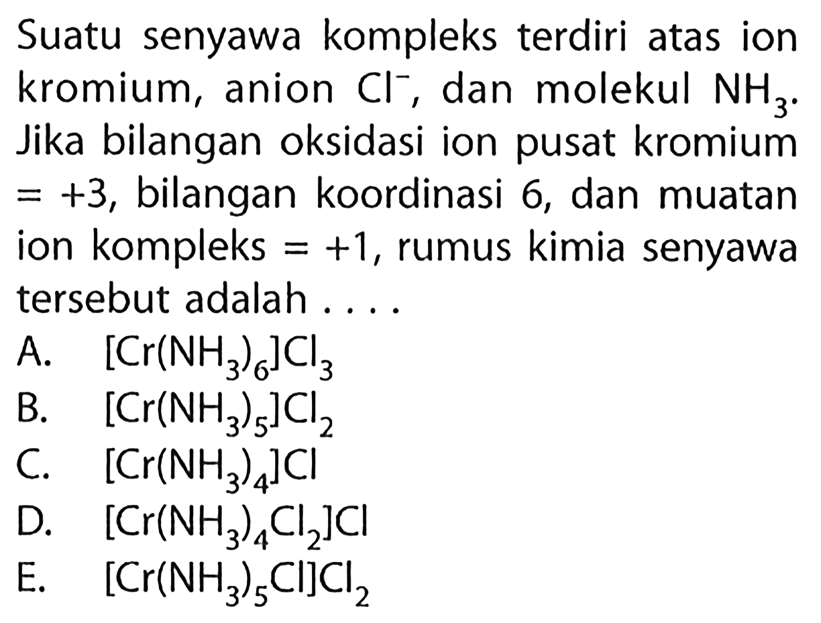 Suatu senyawa kompleks terdiri atas ion kromium, anion Cl^-, dan molekul NH3. Jika bilangan oksidasi ion pusat kromium = +3, bilangan koordinasi 6, dan muatan ion kompleks = +1, rumus kimia senyawa tersebut adalah