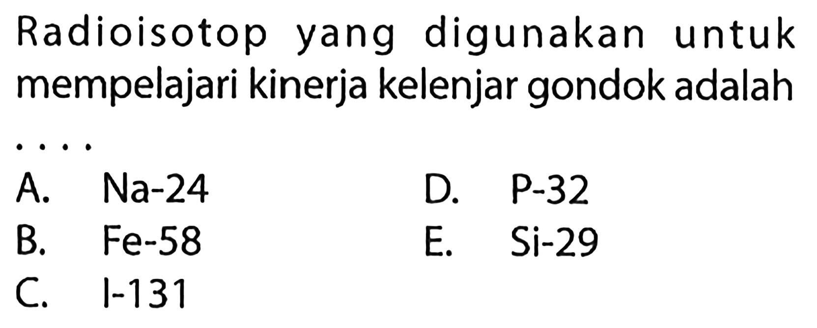 Radioisotop yang digunakan untuk mempelajari kinerja kelenjar gondok adalah
A.  Na-24 
D. P-32
B. Fe-58
E. Si-29
C.  I-131 