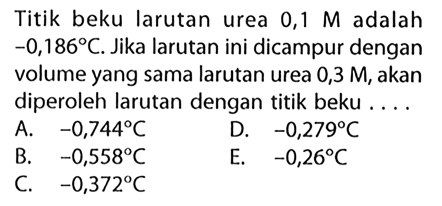 Titik beku larutan urea 0,1 M adalah -0,186 C. Jika larutan ini dicampur dengan volume yang sama larutan urea 0,3 M, akan diperoleh larutan dengan titik beku ....