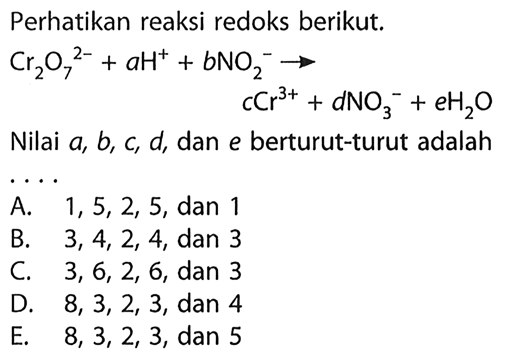 Perhatikan reaksi redoks berikut.Cr2O7^(2-) + aH^+ + bNO2^- -> cCr^(3+) + dNO3^- + eH2O Nilai a, b, c, d, dan e berturut-turut adalah .... 