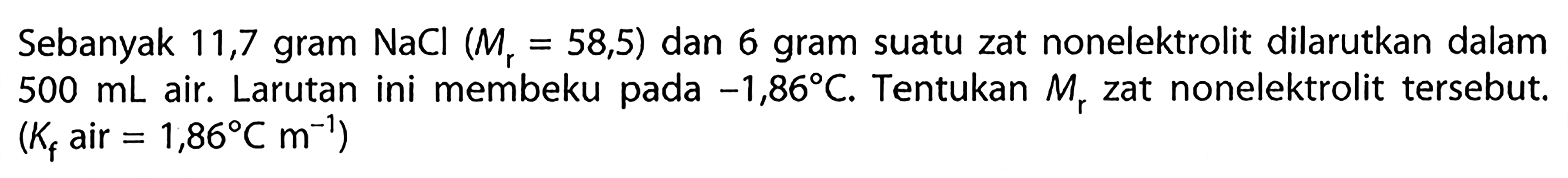 Sebanyak 11,7 gram NaCl (Mr = 58,5) dan 6 gram suatu zat nonelektrolit dilarutkan dalam 500 mL air. Larutan membeku pada -1,86 C. Tentukan Mr zat nonelektrolit tersebut. (Kf air = 1,86 C m^(-1))