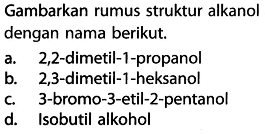 Gambarkan rumus struktur alkanol dengan nama berikut. 
a. 2,2-dimetil-1-propanol 
b. 2,3-dimetil-1-heksanol 
c. 3-bromo-3-etil-2-pentanol 
d. Isobutil alkohol